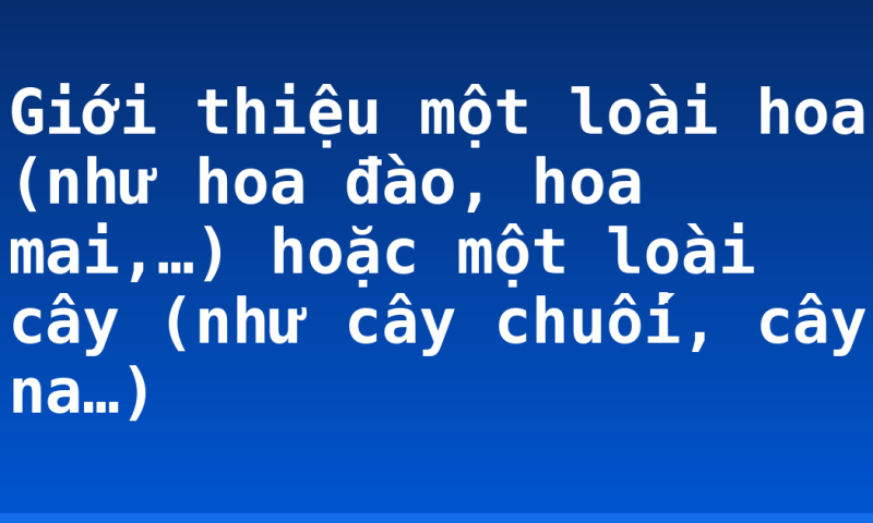 Giới thiệu một loài hoa (như hoa đào, hoa mai,…) hoặc một loài cây (như cây chuối, cây na…)