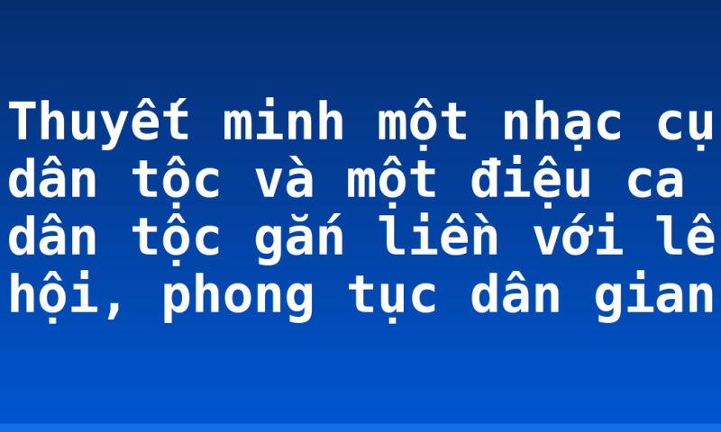 Thuyết minh một nhạc cụ dân tộc và một điệu ca dân tộc gắn liền với lễ hội, phong tục dân gian