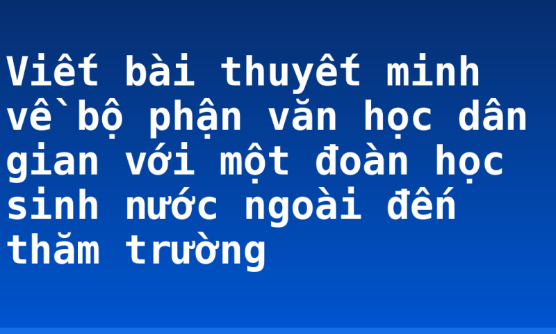 Viết bài thuyết minh về bộ phận văn học dân gian với một đoàn học sinh nước ngoài đến thăm trường