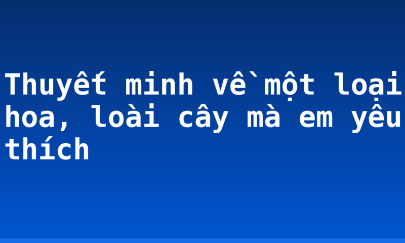 Thuyết minh về một loại hoa, loài cây mà em yêu thích