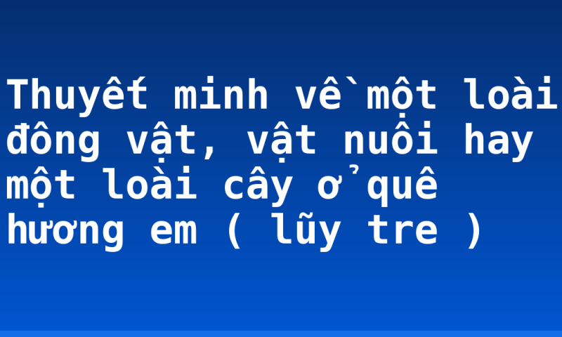 Thuyết minh về một loài đông vật, vật nuôi hay một loài cây ở quê hương em ( lũy tre )