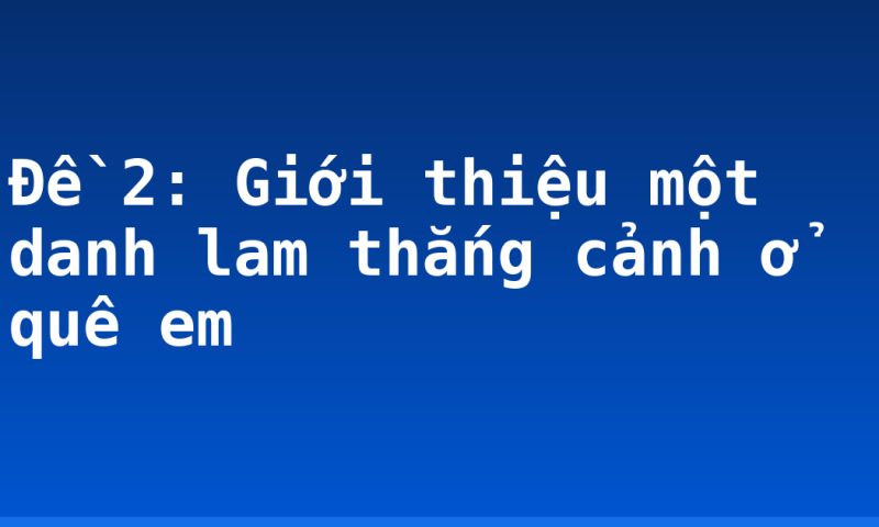 Đề 2: Giới thiệu một danh lam thắng cảnh ở quê em