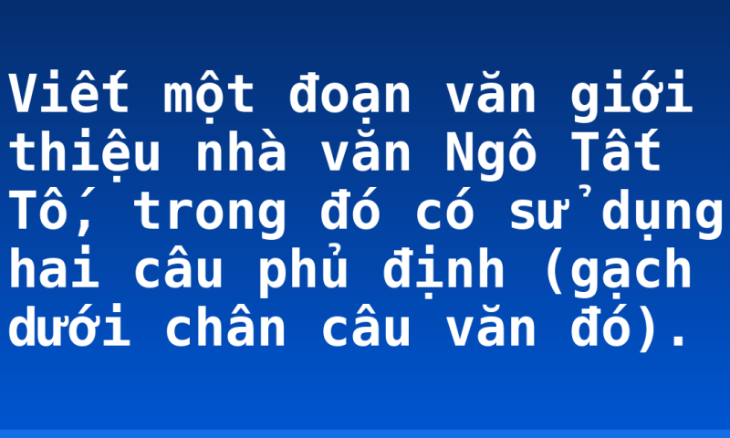 Viết một đoạn văn giới thiệu nhà văn Ngô Tất Tố, trong đó có sử dụng hai câu phủ định (gạch dưới chân câu văn đó).