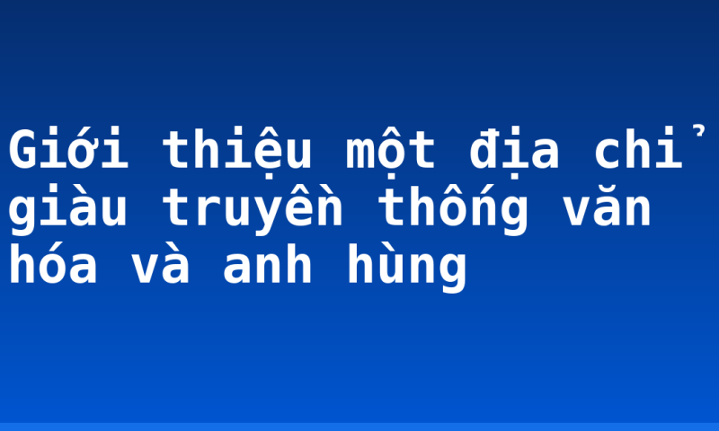 Giới thiệu một địa chỉ giàu truyền thống văn hóa và anh hùng