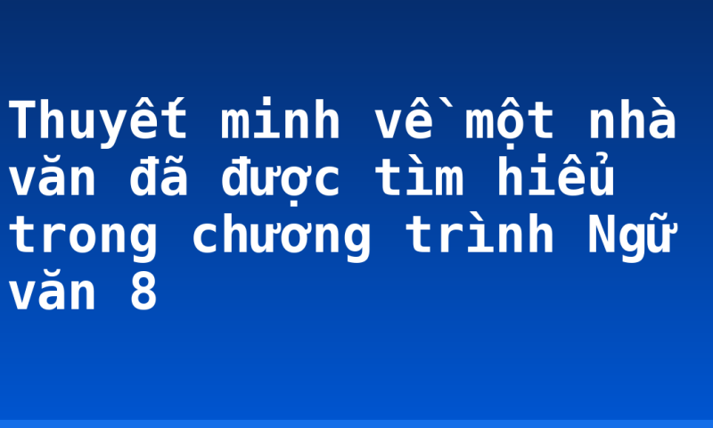 Thuyết minh về một nhà văn đã được tìm hiểu trong chương trình Ngữ văn 8