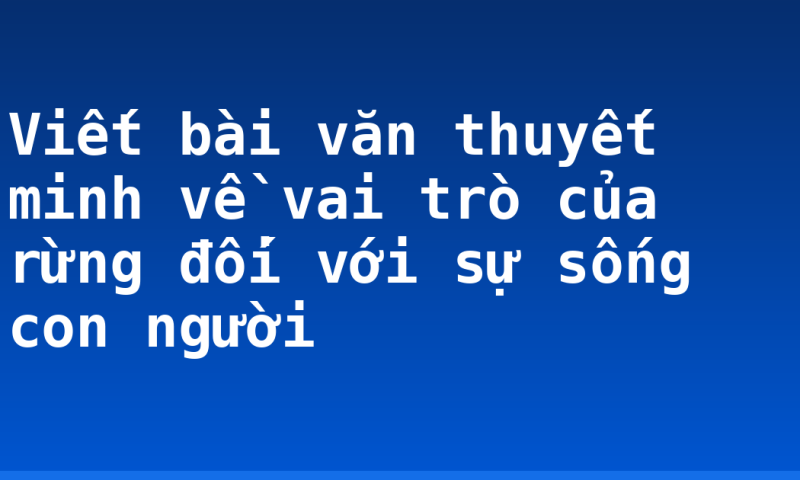 Viết bài văn thuyết minh về vai trò của rừng đối với sự sống con người