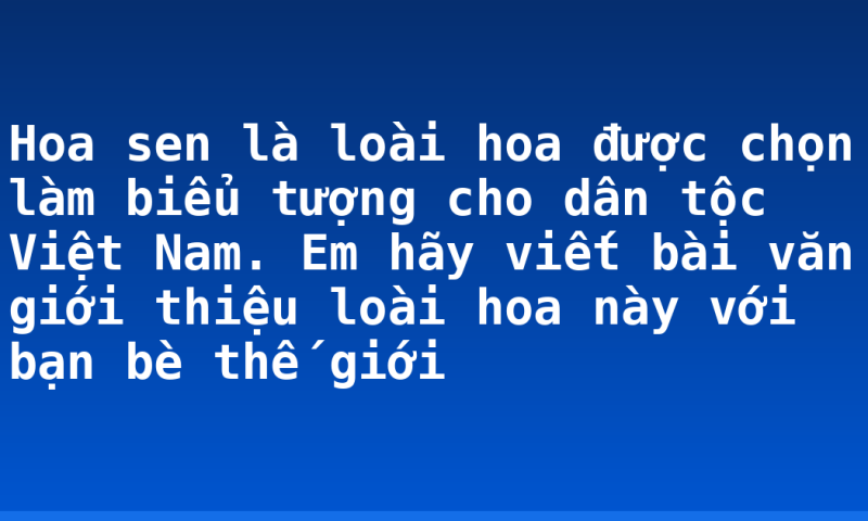 Hoa sen là loài hoa được chọn làm biểu tượng cho dân tộc Việt Nam. Em hãy viết bài văn giới thiệu loài hoa này với bạn bè thế giới