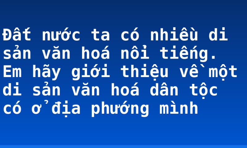 Đất nước ta có nhiều di sản văn hoá nổi tiếng. Em hãy giới thiệu về một di sản văn hoá dân tộc có ở địa phướng mình
