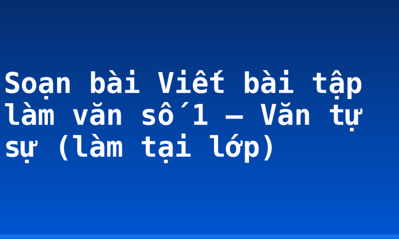 Soạn bài Viết bài tập làm văn số 1 – Văn tự sự (làm tại lớp)