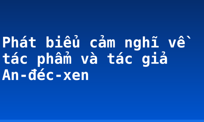 Phát biểu cảm nghĩ về tác phẩm và tác giả An-đéc-xen