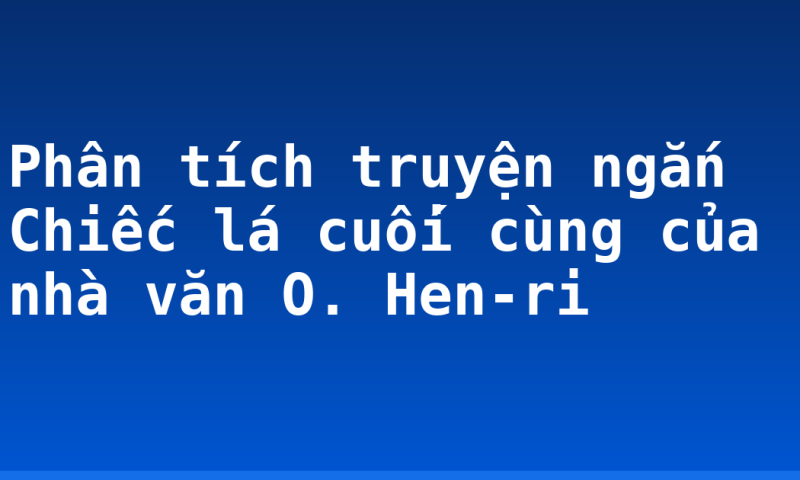 Phân tích truyện ngắn Chiếc lá cuối cùng của nhà văn O. Hen-ri