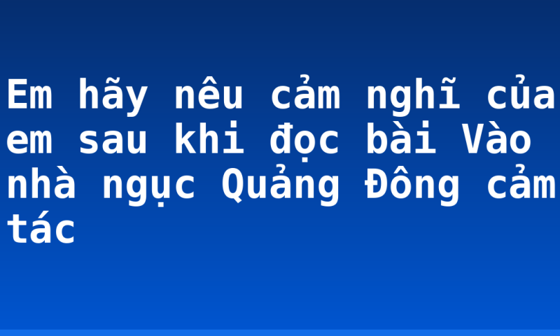 Em hãy nêu cảm nghĩ của em sau khi đọc bài Vào nhà ngục Quảng Đông cảm tác
