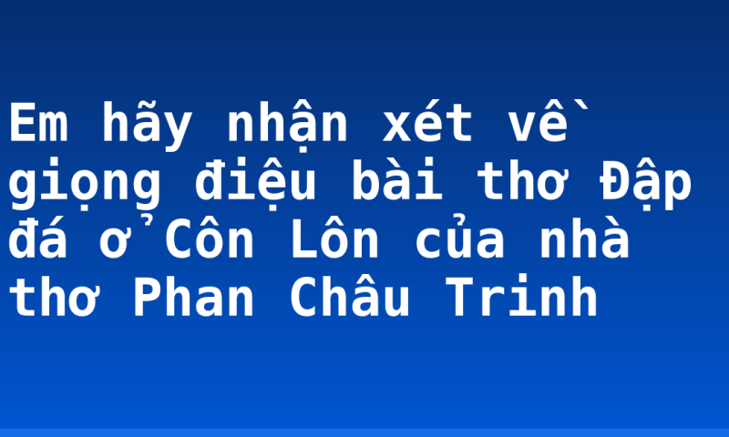 Em hãy nhận xét về giọng điệu bài thơ Đập đá ở Côn Lôn của nhà thơ Phan Châu Trinh