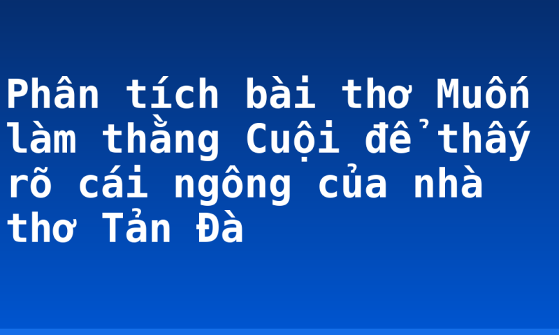 Phân tích bài thơ Muốn làm thằng Cuội để thấy rõ cái ngông của nhà thơ Tản Đà