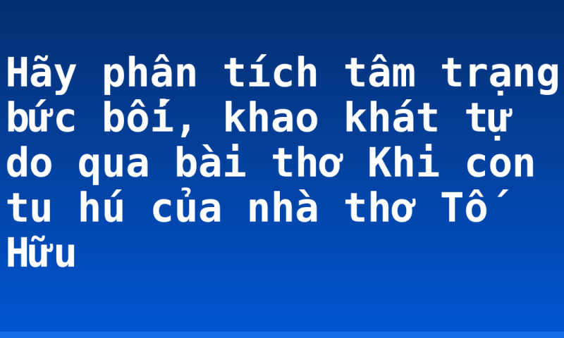 Hãy phân tích tâm trạng bức bối, khao khát tự do qua bài thơ Khi con tu hú của nhà thơ Tố Hữu