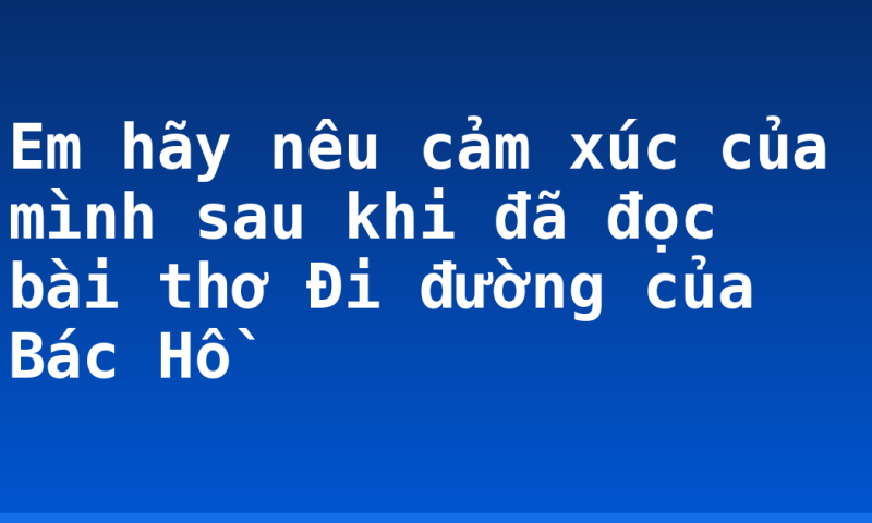 Em hãy nêu cảm xúc của mình sau khi đã đọc bài thơ Đi đường của Bác Hồ