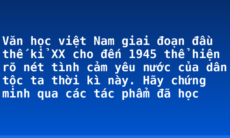 Văn học việt Nam giai đoạn đầu thế kỉ XX cho đến 1945 thể hiện rõ nét tình cảm yêu nước của dân tộc ta thời kì này. Hãy chứng minh qua các tác phẩm đã học