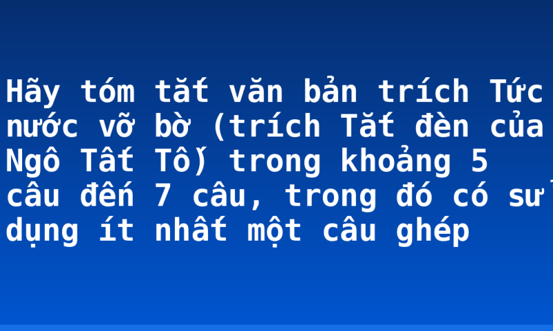 Hãy tóm tắt văn bản trích Tức nước vỡ bờ (trích Tắt đèn của Ngô Tất Tố) trong khoảng 5 câu đến 7 câu, trong đó có sử dụng ít nhất một câu ghép