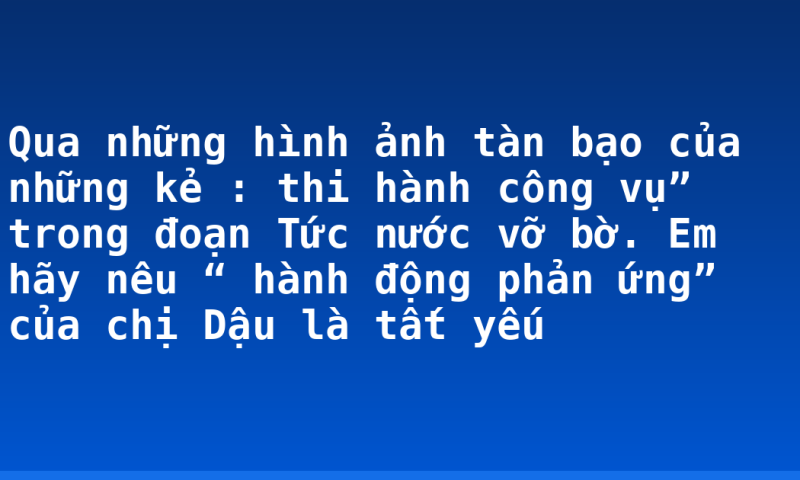 Qua những hình ảnh tàn bạo của những kẻ : thi hành công vụ” trong đoạn Tức nước vỡ bờ. Em hãy nêu “ hành động phản ứng” của chị Dậu là tất yếu