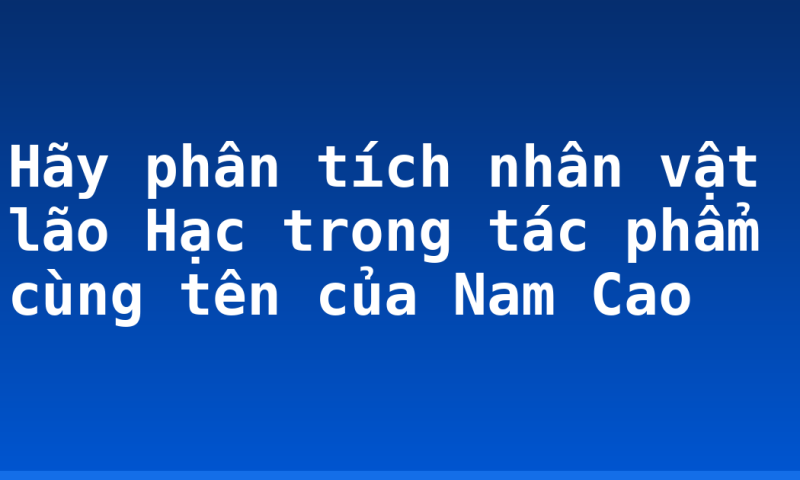 Hãy phân tích nhân vật lão Hạc trong tác phẩm cùng tên của Nam Cao