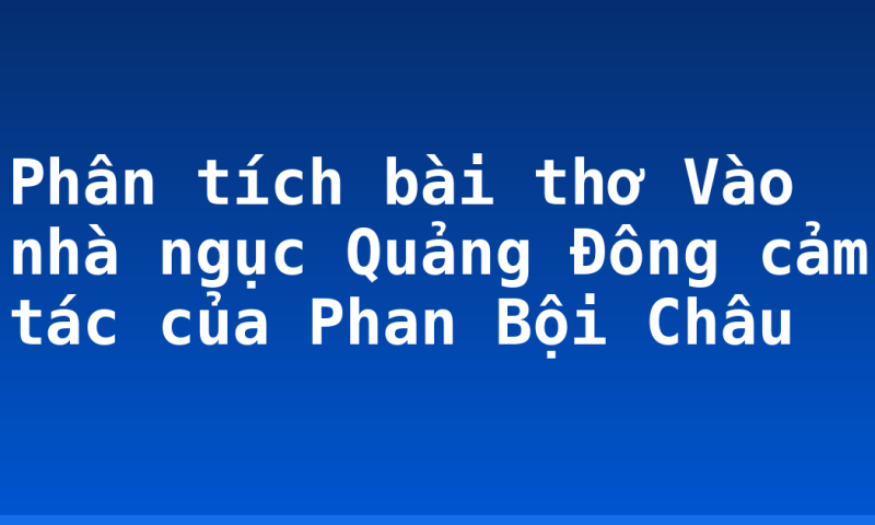 Phân tích bài thơ Vào nhà ngục Quảng Đông cảm tác của Phan Bội Châu