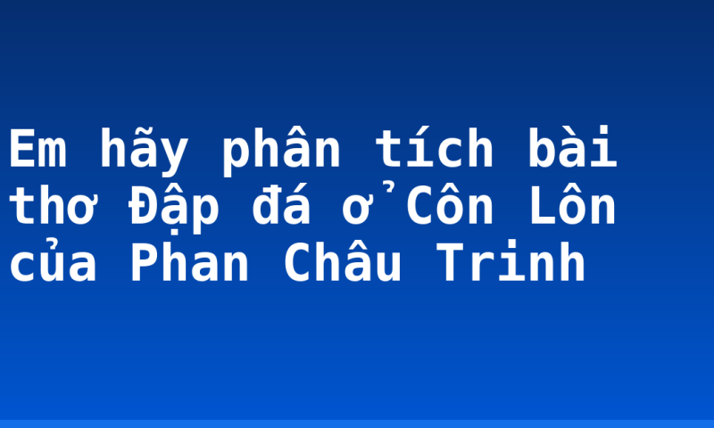 Em hãy phân tích bài thơ Đập đá ở Côn Lôn của Phan Châu Trinh