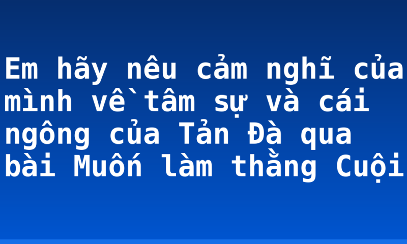Em hãy nêu cảm nghĩ của mình về tâm sự và cái ngông của Tản Đà qua bài Muốn làm thằng Cuội