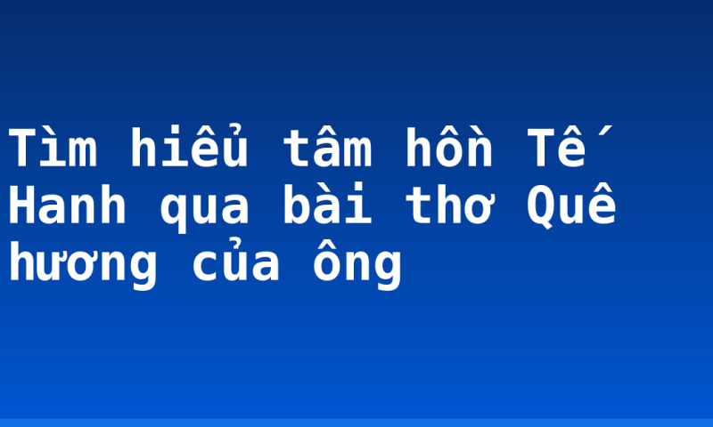 Tìm hiểu tâm hồn Tế Hanh qua bài thơ Quê hương của ông