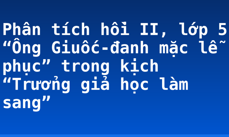 Phân tích hồi II, lớp 5 “Ông Giuốc-đanh mặc lễ phục” trong kịch “Trưởng giả học làm sang”
