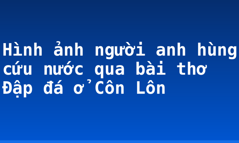 Hình ảnh người anh hùng cứu nước qua bài thơ Đập đá ở Côn Lôn