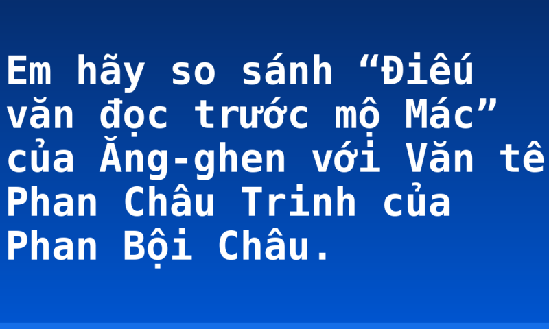 Em hãy so sánh “Điếu văn đọc trước mộ Mác” của Ăng-ghen với Văn tế Phan Châu Trinh của Phan Bội Châu.