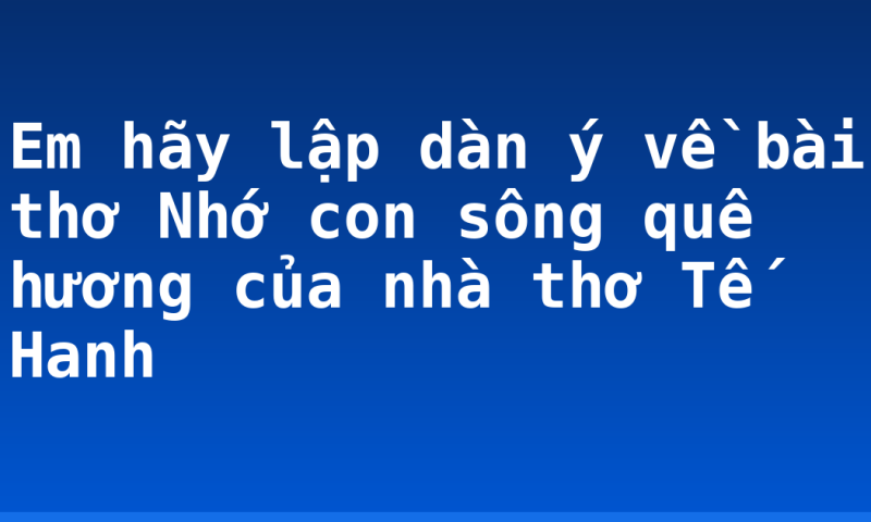 Em hãy lập dàn ý về bài thơ Nhớ con sông quê hương của nhà thơ Tế Hanh