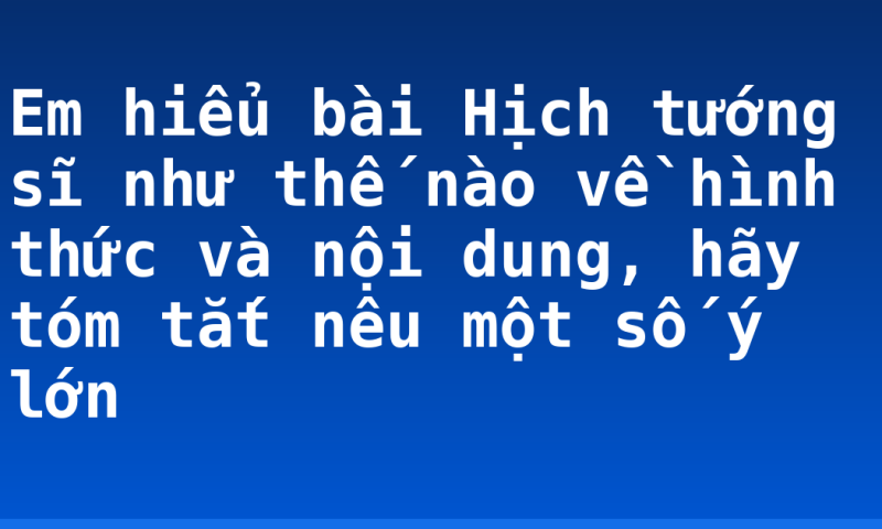 Em hiểu bài Hịch tướng sĩ như thế nào về hình thức và nội dung, hãy tóm tắt nêu một số ý lớn