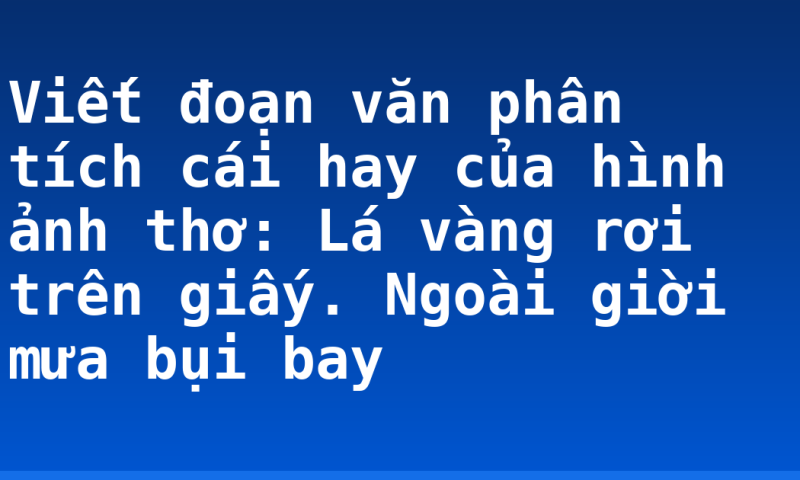 Viết đoạn văn phân tích cái hay của hình ảnh thơ: Lá vàng rơi trên giấy. Ngoài giời mưa bụi bay