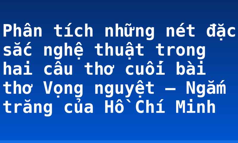 Phân tích những nét đặc sắc nghệ thuật trong hai câu thơ cuối bài thơ Vọng nguyệt – Ngắm trăng của Hồ Chí Minh