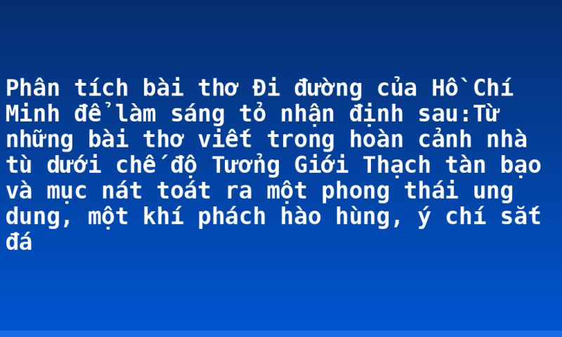 Phân tích bài thơ Đi đường của Hồ Chí Minh để làm sáng tỏ nhận định sau:Từ những bài thơ viết trong hoàn cảnh nhà tù dưới chế độ Tưởng Giới Thạch tàn bạo và mục nát toát ra một phong thái ung dung, một khí phách hào hùng, ý chí sắt đá