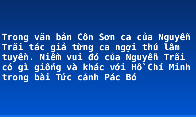 Trong văn bản Côn Sơn ca của Nguyễn Trãi tác giả từng ca ngợi thú lâm tuyền. Niềm vui đó của Nguyễn Trãi có gì giống và khác với Hồ Chí Minh trong bài Tức cảnh Pác Bó