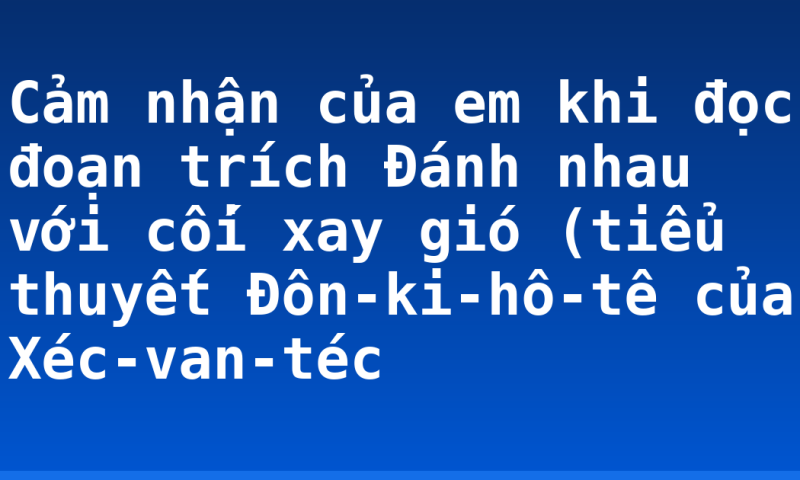 Cảm nhận của em khi đọc đoạn trích Đánh nhau với cối xay gió (tiểu thuyết Đôn-ki-hô-tê của Xéc-van-téc