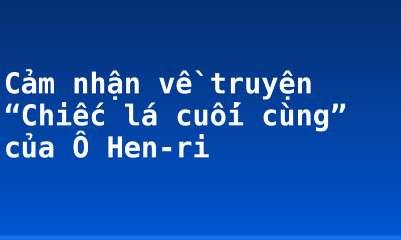 Cảm nhận về truyện “Chiếc lá cuối cùng” của Ô Hen-ri