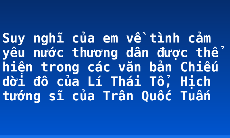 Suy nghĩ của em về tình cảm yêu nước thương dân được thể hiện trong các văn bản Chiếu dời đô của Lí Thái Tổ, Hịch tướng sĩ của Trân Quốc Tuấn