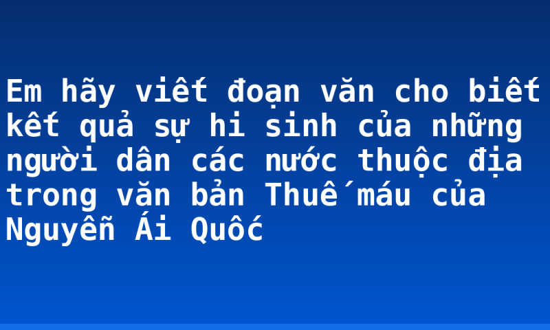 Em hãy viết đoạn văn cho biết kết quả sự hi sinh của những người dân các nước thuộc địa trong văn bản Thuế máu của Nguyễn Ái Quốc