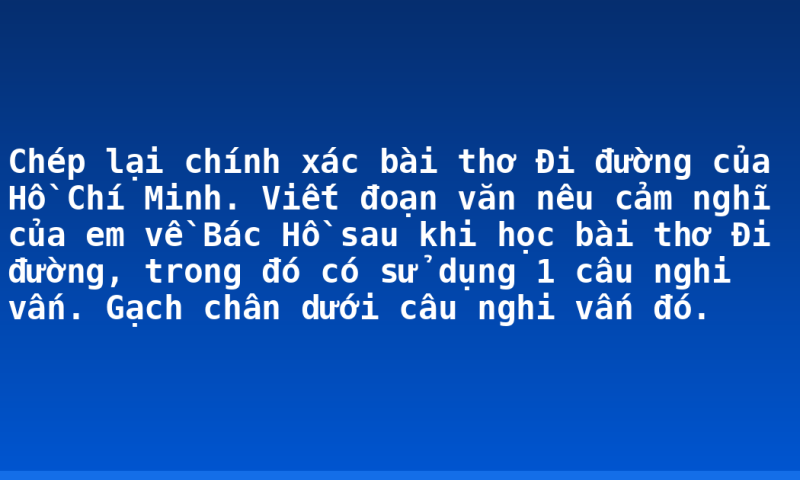 Chép lại chính xác bài thơ Đi đường của Hồ Chí Minh. Viết đoạn văn nêu cảm nghĩ của em về Bác Hồ sau khi học bài thơ Đi đường, trong đó có sử dụng 1 câu nghi vấn. Gạch chân dưới câu nghi vấn đó.