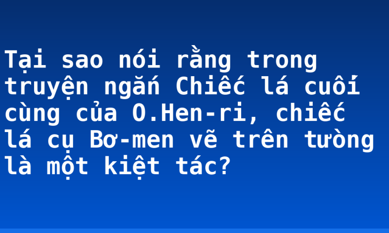 Tại sao nói rằng trong truyện ngắn Chiếc lá cuối cùng của O.Hen-ri, chiếc lá cụ Bơ-men vẽ trên tưòng là một kiệt tác?