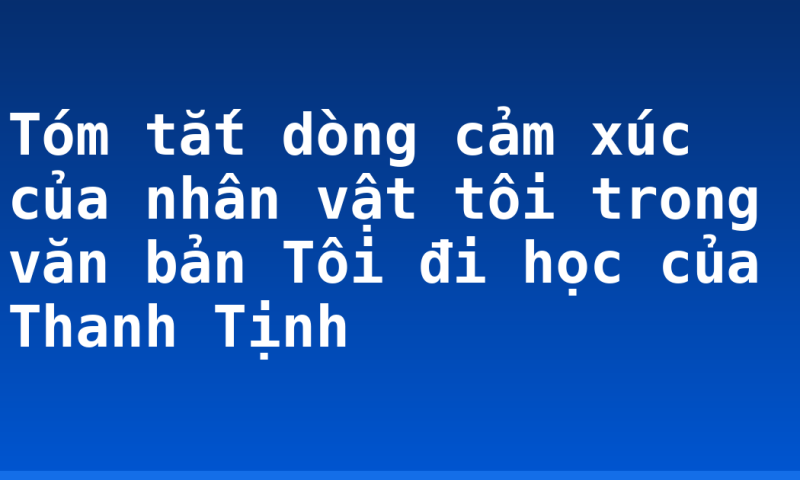 Tóm tắt dòng cảm xúc của nhân vật tôi trong văn bản Tôi đi học của Thanh Tịnh