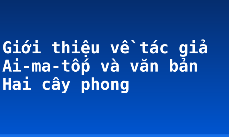 Giới thiệu về tác giả Ai-ma-tốp và văn bản Hai cây phong