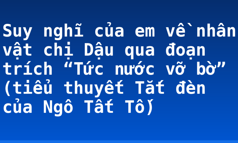 Suy nghĩ của em về nhân vật chị Dậu qua đoạn trích “Tức nước vỡ bờ” (tiểu thuyết Tắt đèn của Ngô Tất Tố)