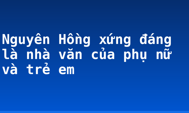 Nguyên Hồng xứng đáng là nhà văn của phụ nữ và trẻ em