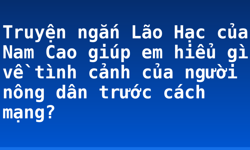 Truyện ngắn Lão Hạc của Nam Cao giúp em hiểu gì về tình cảnh của người nông dân trước cách mạng?