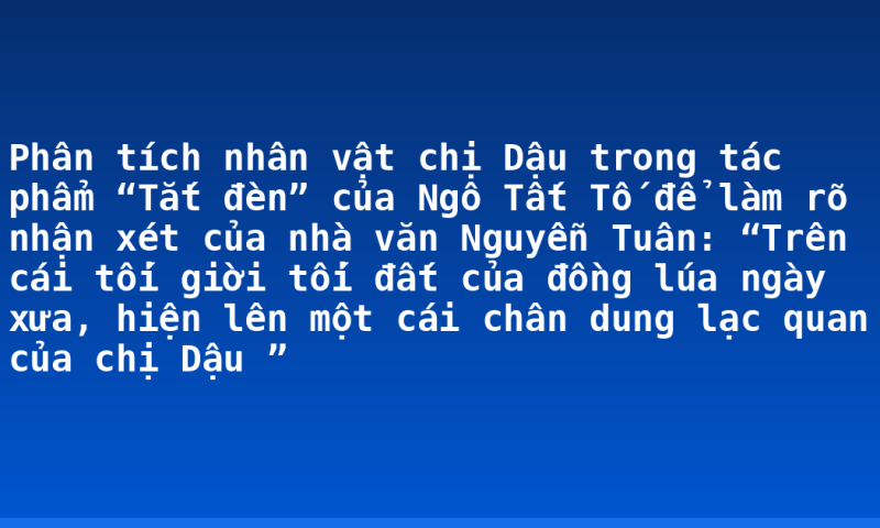 Phân tích nhân vật chị Dậu trong tác phẩm “Tắt đèn” của Ngô Tất Tố để làm rõ nhận xét của nhà văn Nguyễn Tuân: “Trên cái tối giời tối đất của đồng lúa ngày xưa, hiện lên một cái chân dung lạc quan của chị Dậu ”