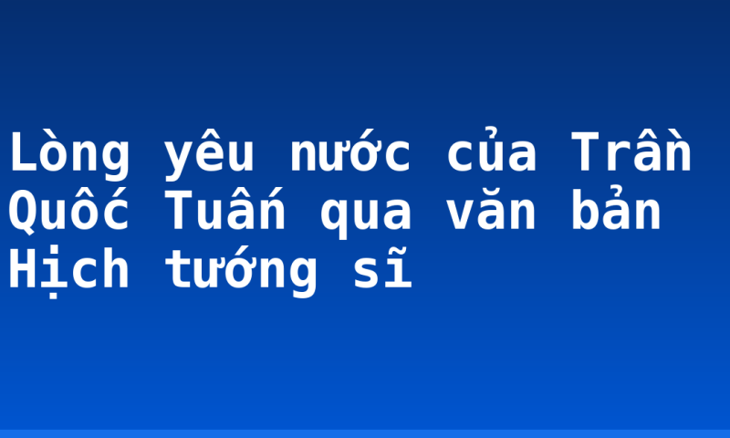 Lòng yêu nước của Trần Quốc Tuấn qua văn bản Hịch tướng sĩ